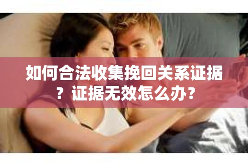 如何合法收集挽回关系证据？证据无效怎么办？