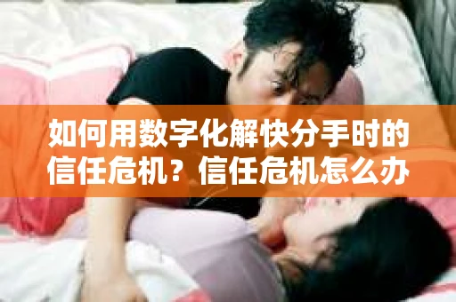 如何用数字化解快分手时的信任危机？信任危机怎么办？