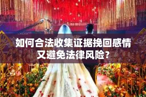 如何合法收集证据挽回感情又避免法律风险？