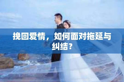 挽回爱情，如何面对拖延与纠结？