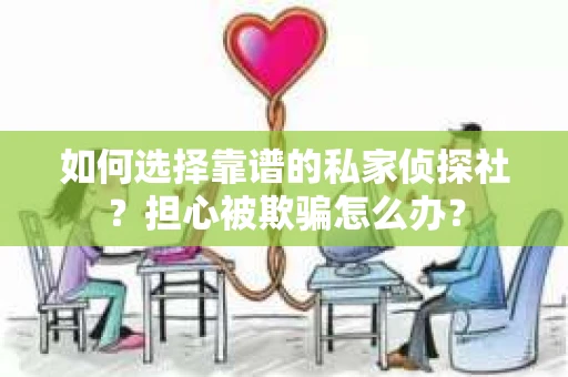 如何选择靠谱的私家侦探社?担心被欺骗怎么办? 如何选择靠谱的私家侦探社?担心被欺骗怎么办?