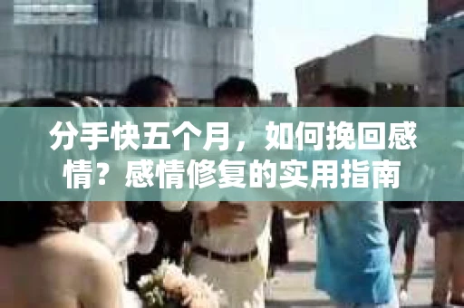 分手快五个月，如何挽回感情？感情修复的实用指南