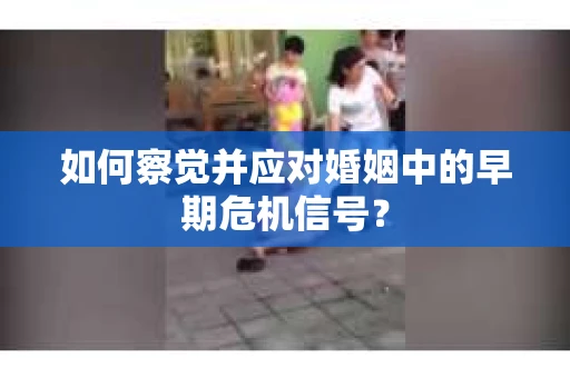 如何察觉并应对婚姻中的早期危机信号? 如何察觉并应对婚姻中的早期危机信号?