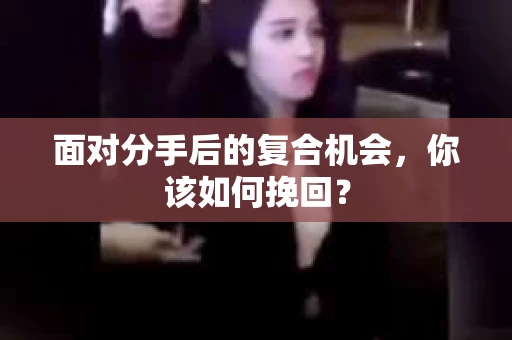 面对分手后的复合机会，你该如何挽回？