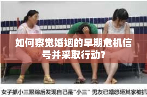 如何察觉婚姻的早期危机信号并采取行动？