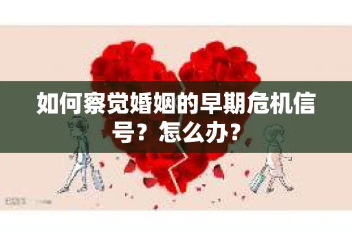如何察觉婚姻的早期危机信号?怎么办? 如何察觉婚姻的早期危机信号?怎么办?