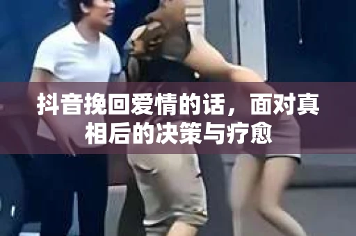 抖音挽回爱情的话，面对真相后的决策与疗愈