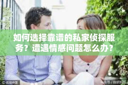 如何选择靠谱的私家侦探服务？遭遇情感问题怎么办？
