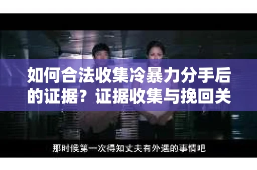 如何合法收集冷暴力分手后的证据？证据收集与挽回关系怎么办？