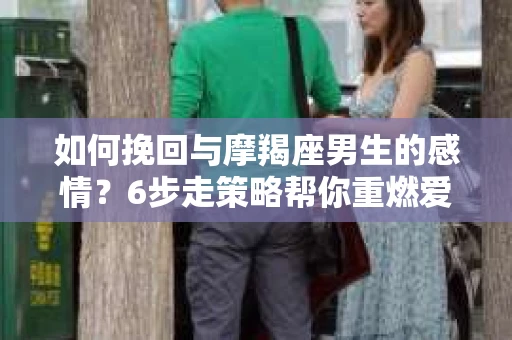 如何挽回与摩羯座男生的感情?6步走策略帮你重燃爱情之火 如何挽回与摩羯座男生的感情?6步走策略帮你重燃爱情之火