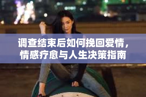 调查结束后如何挽回爱情，情感疗愈与人生决策指南