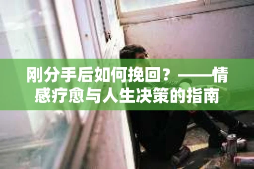 刚分手后如何挽回？——情感疗愈与人生决策的指南