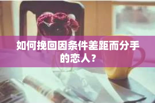 如何挽回因条件差距而分手的恋人？