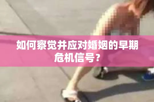 如何察觉并应对婚姻的早期危机信号？