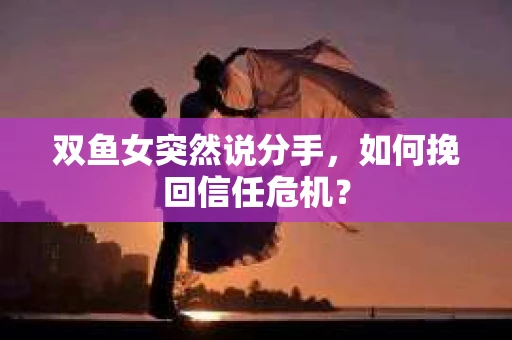 双鱼女突然说分手，如何挽回信任危机？