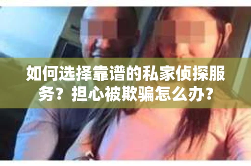 如何选择靠谱的私家侦探服务？担心被欺骗怎么办？
