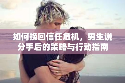 如何挽回信任危机，男生说分手后的策略与行动指南