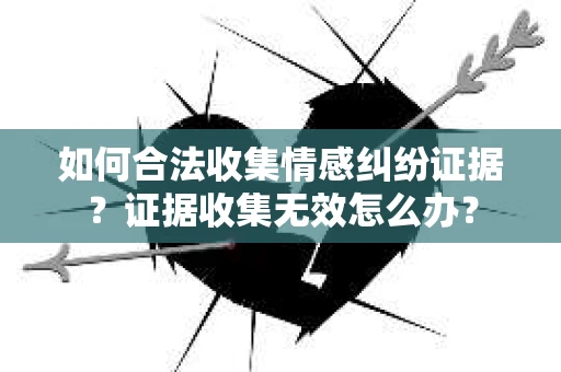 如何合法收集情感纠纷证据？证据收集无效怎么办？