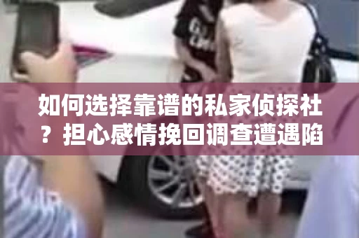 如何选择靠谱的私家侦探社？担心感情挽回调查遭遇陷阱怎么办？