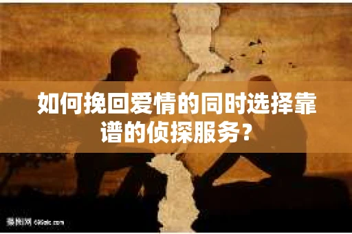 如何挽回爱情的同时选择靠谱的侦探服务？