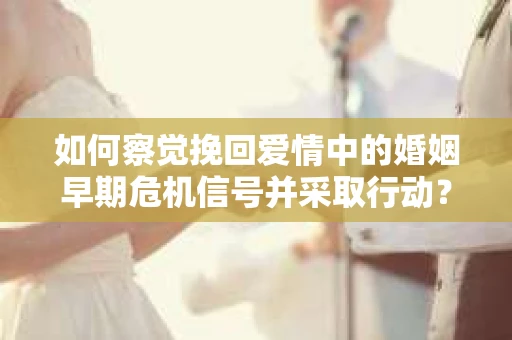 如何察觉挽回爱情中的婚姻早期危机信号并采取行动? 如何察觉挽回爱情中的婚姻早期危机信号并采取行动?