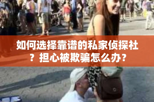 如何选择靠谱的私家侦探社？担心被欺骗怎么办？