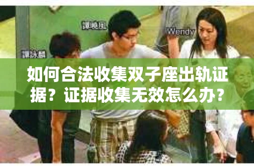 如何合法收集双子座出轨证据？证据收集无效怎么办？