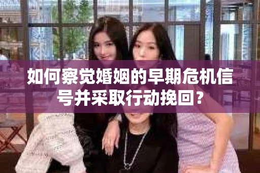 如何察觉婚姻的早期危机信号并采取行动挽回？