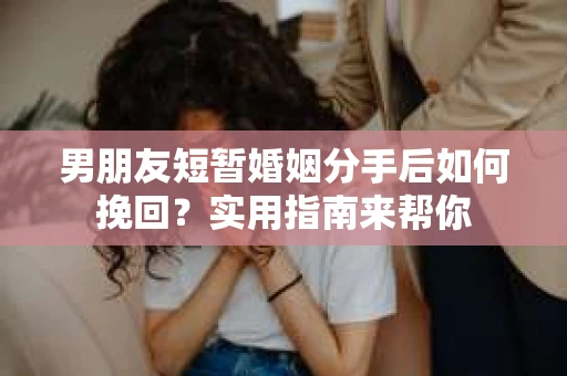 男朋友短暂婚姻分手后如何挽回？实用指南来帮你
