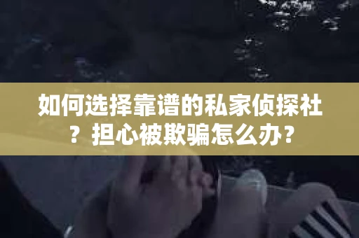 如何选择靠谱的私家侦探社？担心被欺骗怎么办？