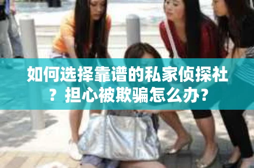 如何选择靠谱的私家侦探社？担心被欺骗怎么办？