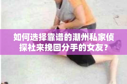 如何选择靠谱的潮州私家侦探社来挽回分手的女友？
