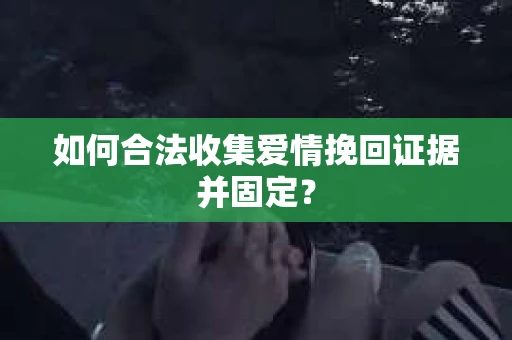 如何合法收集爱情挽回证据并固定？