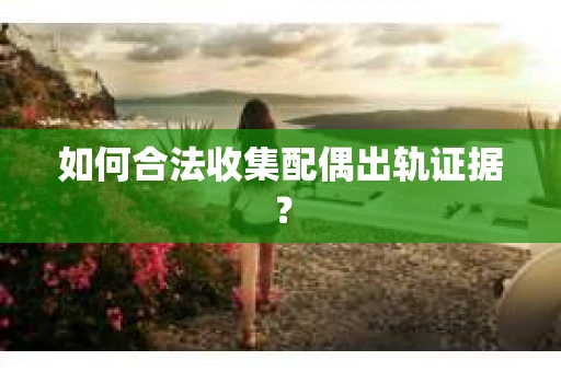 如何合法收集配偶出轨证据？