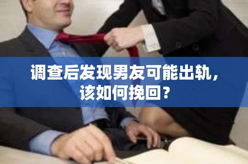 调查后发现男友可能出轨，该如何挽回？