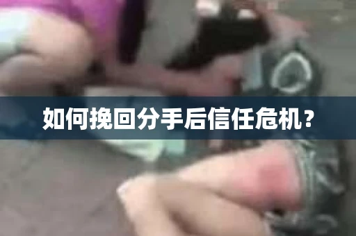 如何挽回分手后信任危机？