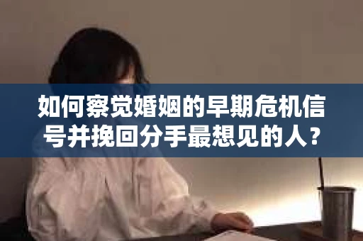 如何察觉婚姻的早期危机信号并挽回分手最想见的人？