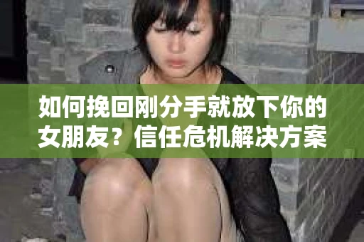 如何挽回刚分手就放下你的女朋友？信任危机解决方案