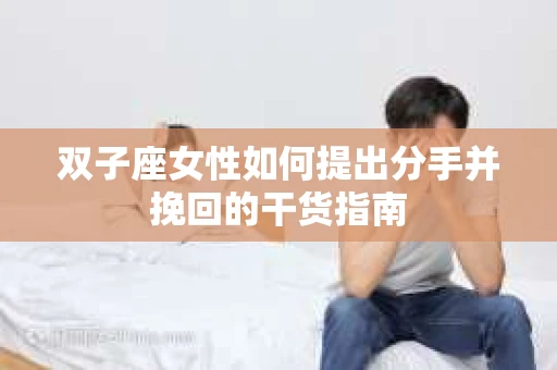 双子座女性如何提出分手并挽回的干货指南