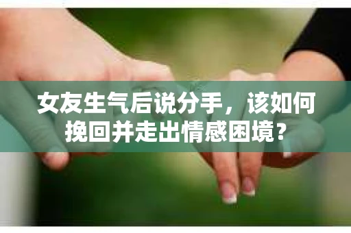 女友生气后说分手，该如何挽回并走出情感困境？