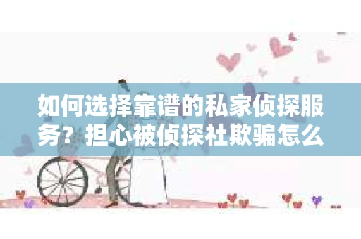 如何选择靠谱的私家侦探服务?担心被侦探社欺骗怎么办? 如何选择靠谱的私家侦探服务?担心被侦探社欺骗怎么办?