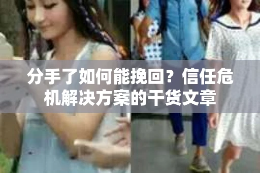 分手了如何能挽回？信任危机解决方案的干货文章