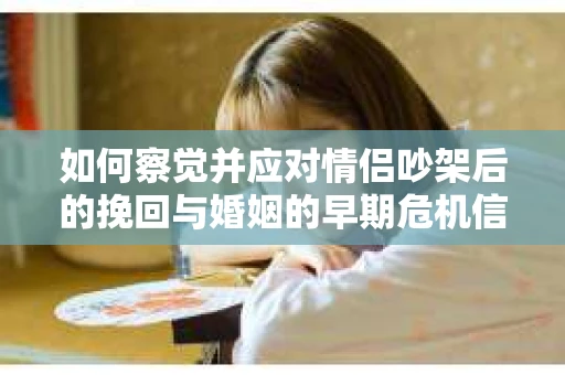 如何察觉并应对情侣吵架后的挽回与婚姻的早期危机信号？