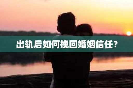 出轨后如何挽回婚姻信任? 出轨后如何挽回婚姻信任?