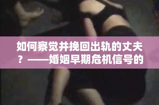 如何察觉并挽回出轨的丈夫？——婚姻早期危机信号的识别与应对
