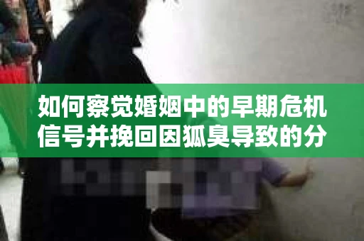 如何察觉婚姻中的早期危机信号并挽回因狐臭导致的分手？