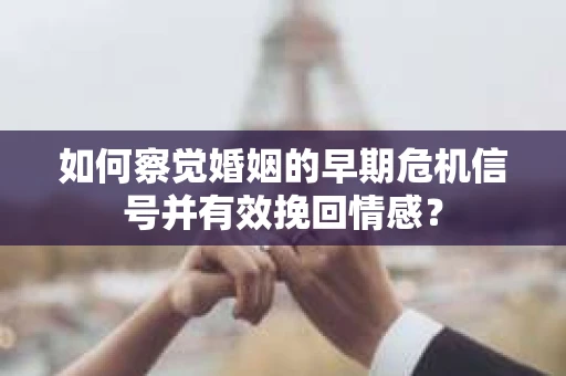 如何察觉婚姻的早期危机信号并有效挽回情感？