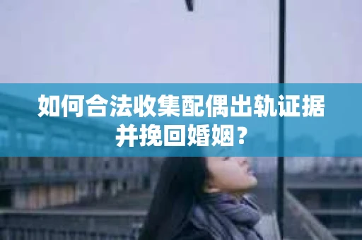 如何合法收集配偶出轨证据并挽回婚姻？
