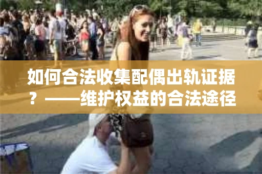 如何合法收集配偶出轨证据?——维护权益的合法途径 如何合法收集配偶出轨证据?——维护权益的合法途径