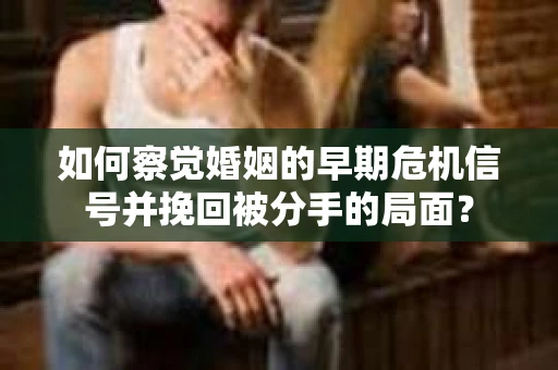 如何察觉婚姻的早期危机信号并挽回被分手的局面？